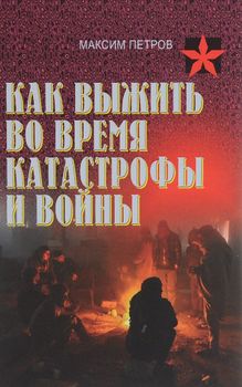 Как выжить во время катастрофы и войны. Практическое пособие