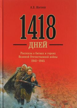 1418 дней. Рассказы о битвах и героях Великой Отечевенной войны 1941 - 1945