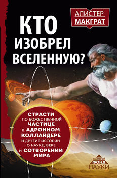 КТО ИЗОБРЕЛ ВСЕЛЕННУЮ? Страсти по божественной частице в адронном коллайдере и другие истории о науке, вере и сотворении мира