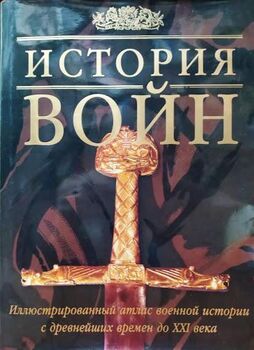 История Войн. Иллюстрированный атлас военной истории с древнейших времен до XXI века