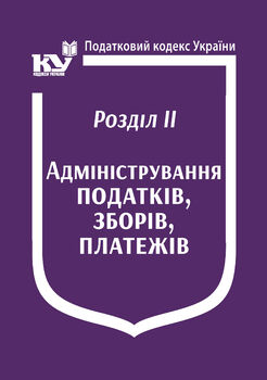 Податковий кодекс України: Розділ ІІ. Адміністрування податків, зборів, платежів (з останніми оновленнями)