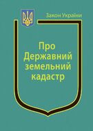 Закон України «Про Державний земельний кадастр» ( з останніми змінами та оновленнями )
