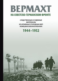 Вермахт на советско-германском фронте: Следственные и судебные материалы из архивных уголовных дел немецких военнопленных 1944–1952